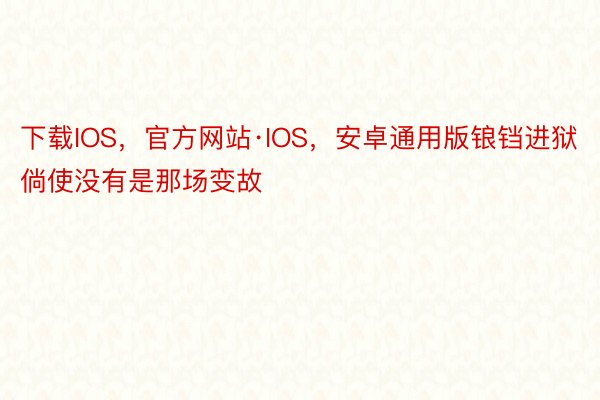下载IOS，官方网站·IOS，安卓通用版锒铛进狱倘使没有是那场变故