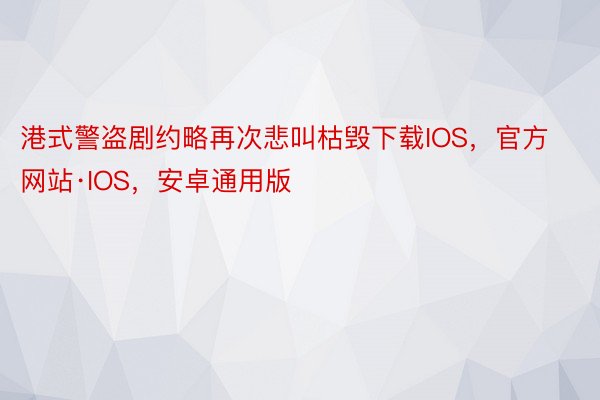 港式警盗剧约略再次悲叫枯毁下载IOS，官方网站·IOS，安卓通用版