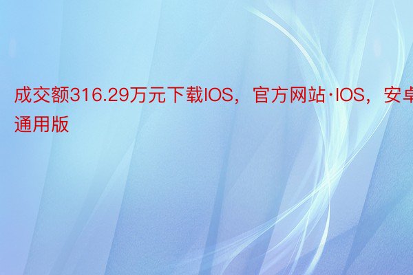 成交额316.29万元下载IOS，官方网站·IOS，安卓通用版