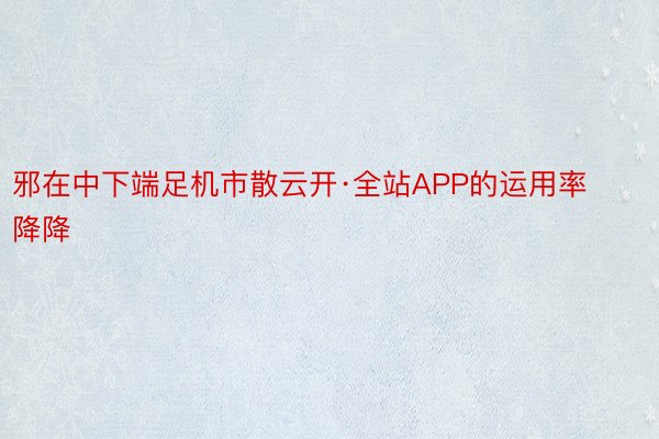 邪在中下端足机市散云开·全站APP的运用率降降