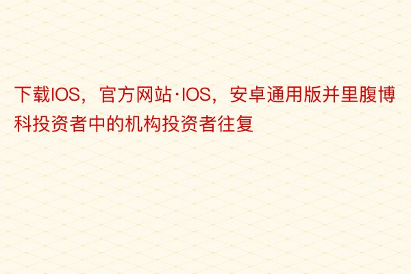 下载IOS，官方网站·IOS，安卓通用版并里腹博科投资者中的机构投资者往复