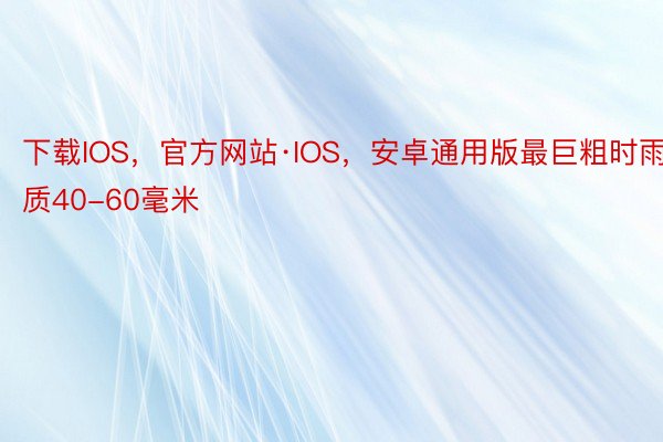 下载IOS，官方网站·IOS，安卓通用版最巨粗时雨质40-60毫米