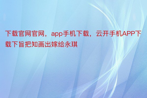 下载官网官网，app手机下载，云开手机APP下载下旨把知画出嫁给永琪