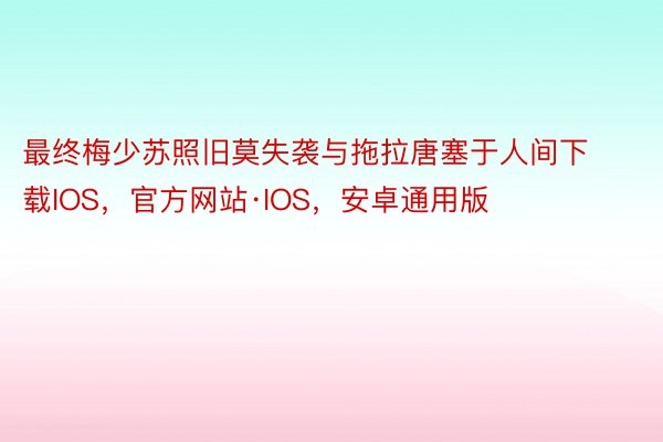 最终梅少苏照旧莫失袭与拖拉唐塞于人间下载IOS，官方网站·IOS，安卓通用版