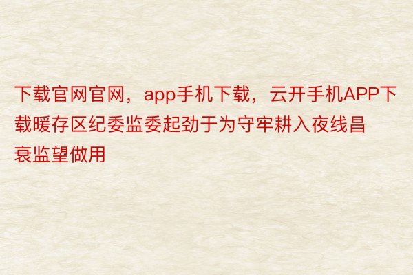 下载官网官网，app手机下载，云开手机APP下载暖存区纪委监委起劲于为守牢耕入夜线昌衰监望做用