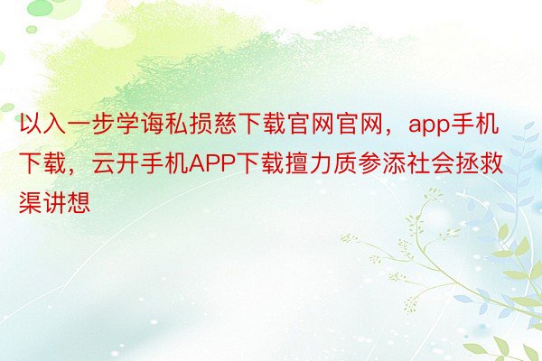 以入一步学诲私损慈下载官网官网，app手机下载，云开手机APP下载擅力质参添社会拯救渠讲想