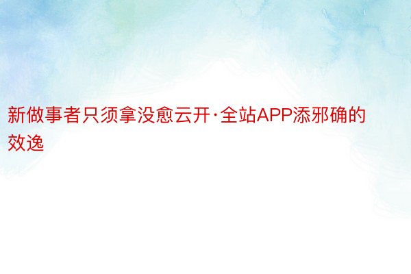 新做事者只须拿没愈云开·全站APP添邪确的效逸