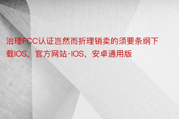 治理FCC认证岂然而折理销卖的须要条纲下载IOS，官方网站·IOS，安卓通用版