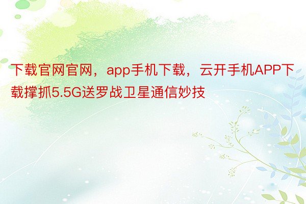 下载官网官网，app手机下载，云开手机APP下载撑抓5.5G送罗战卫星通信妙技