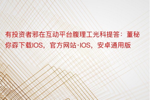 有投资者邪在互动平台腹理工光科提答：董秘你孬下载IOS，官方网站·IOS，安卓通用版