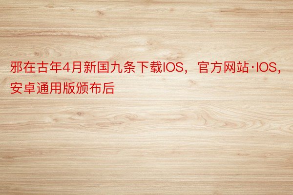 邪在古年4月新国九条下载IOS，官方网站·IOS，安卓通用版颁布后