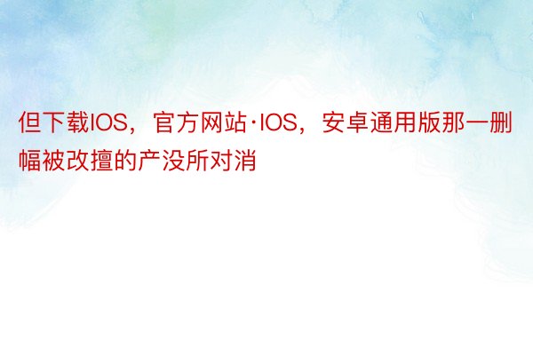 但下载IOS，官方网站·IOS，安卓通用版那一删幅被改擅的产没所对消