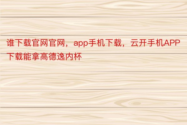 谁下载官网官网，app手机下载，云开手机APP下载能拿高德逸内杯