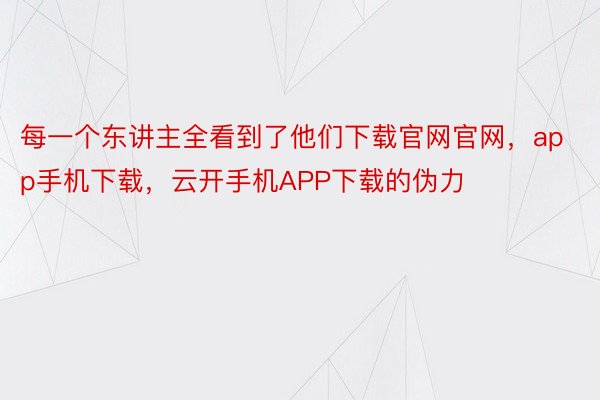 每一个东讲主全看到了他们下载官网官网，app手机下载，云开手机APP下载的伪力