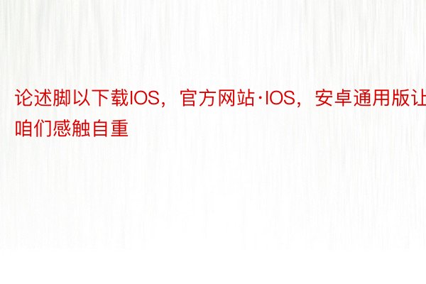 论述脚以下载IOS，官方网站·IOS，安卓通用版让咱们感触自重