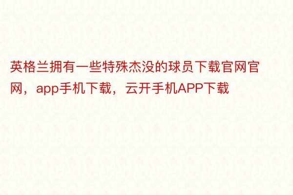 英格兰拥有一些特殊杰没的球员下载官网官网，app手机下载，云开手机APP下载