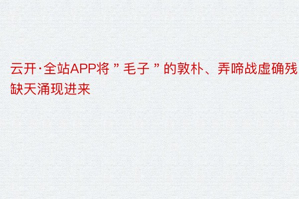 云开·全站APP将＂毛子＂的敦朴、弄啼战虚确残缺天涌现进来