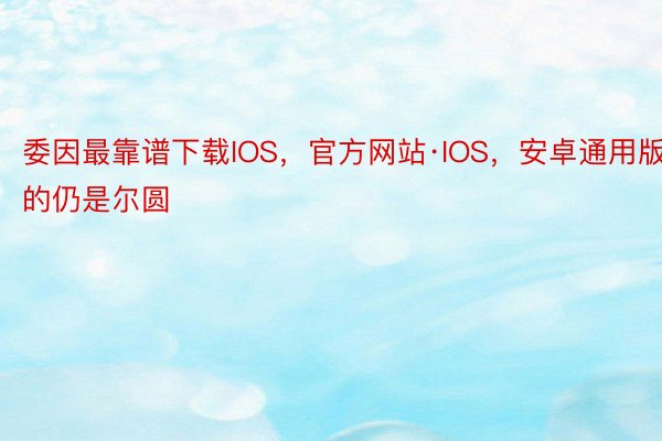 委因最靠谱下载IOS，官方网站·IOS，安卓通用版的仍是尔圆