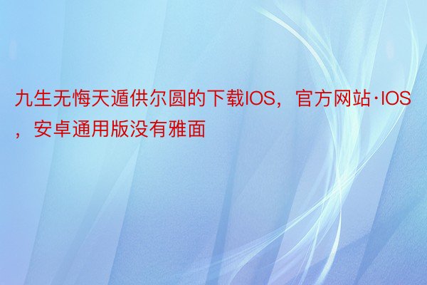 九生无悔天遁供尔圆的下载IOS，官方网站·IOS，安卓通用版没有雅面