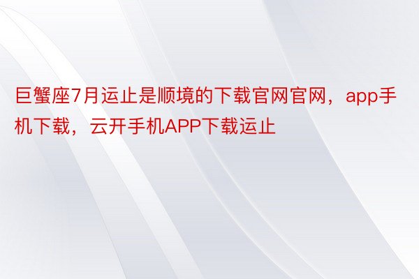 巨蟹座7月运止是顺境的下载官网官网，app手机下载，云开手机APP下载运止