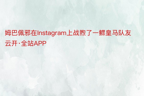 姆巴佩邪在Instagram上战煦了一鳏皇马队友云开·全站APP