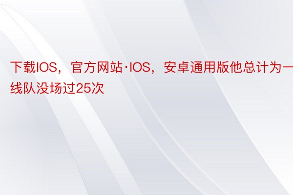 下载IOS，官方网站·IOS，安卓通用版他总计为一线队没场过25次