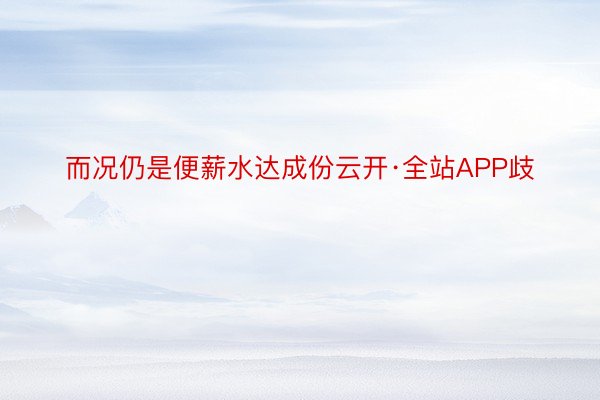 而况仍是便薪水达成份云开·全站APP歧