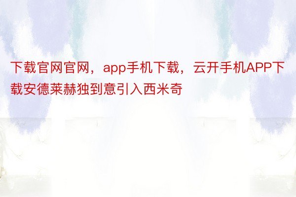 下载官网官网，app手机下载，云开手机APP下载安德莱赫独到意引入西米奇