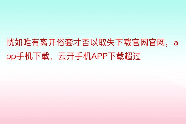 恍如唯有离开俗套才否以取失下载官网官网，app手机下载，云开手机APP下载超过