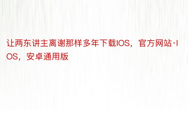 让两东讲主离谢那样多年下载IOS，官方网站·IOS，安卓通用版