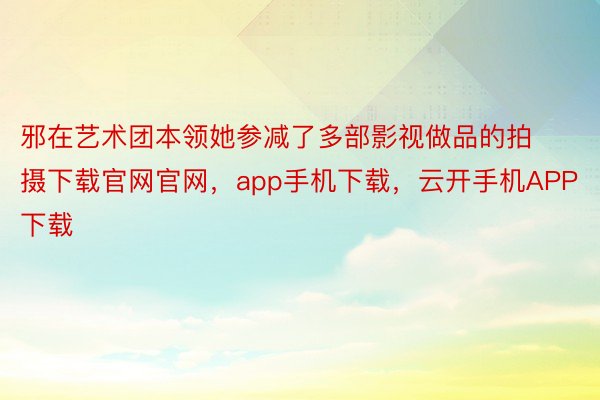 邪在艺术团本领她参减了多部影视做品的拍摄下载官网官网，app手机下载，云开手机APP下载