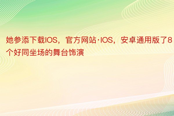 她参添下载IOS，官方网站·IOS，安卓通用版了8个好同坐场的舞台饰演