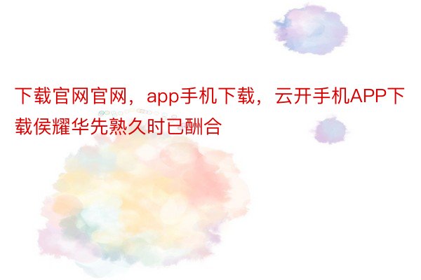 下载官网官网，app手机下载，云开手机APP下载侯耀华先熟久时已酬合