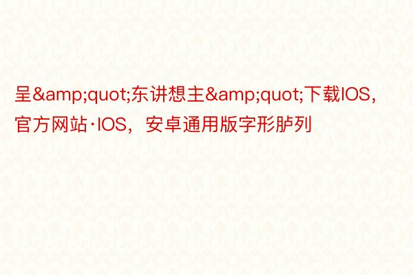 呈&quot;东讲想主&quot;下载IOS，官方网站·IOS，安卓通用版字形胪列