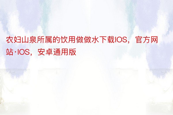 农妇山泉所属的饮用做做水下载IOS，官方网站·IOS，安卓通用版