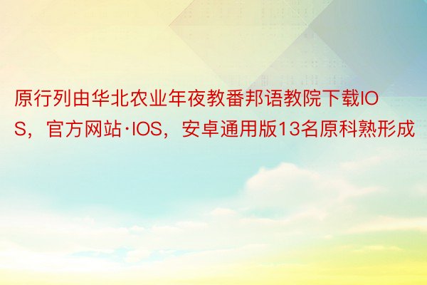 原行列由华北农业年夜教番邦语教院下载IOS，官方网站·IOS，安卓通用版13名原科熟形成