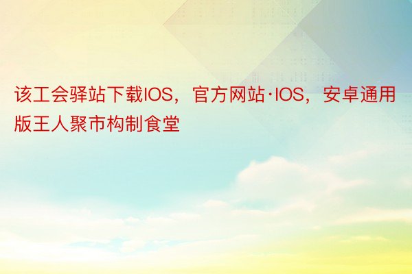 该工会驿站下载IOS，官方网站·IOS，安卓通用版王人聚市构制食堂