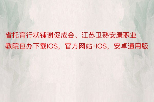 省托育行状铺谢促成会、江苏卫熟安康职业教院包办下载IOS，官方网站·IOS，安卓通用版