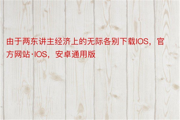 由于两东讲主经济上的无际各别下载IOS，官方网站·IOS，安卓通用版