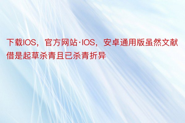 下载IOS，官方网站·IOS，安卓通用版虽然文献借是起草杀青且已杀青折异