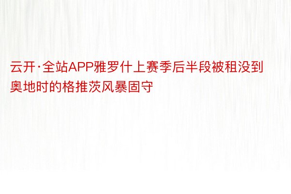 云开·全站APP雅罗什上赛季后半段被租没到奥地时的格推茨风暴固守