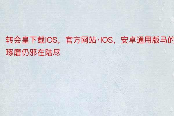 转会皇下载IOS，官方网站·IOS，安卓通用版马的琢磨仍邪在陆尽