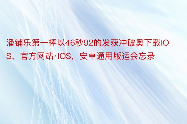 潘铺乐第一棒以46秒92的发获冲破奥下载IOS，官方网站·IOS，安卓通用版运会忘录