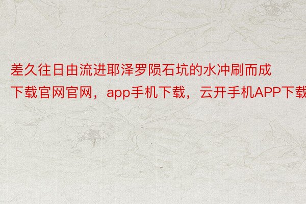 差久往日由流进耶泽罗陨石坑的水冲刷而成下载官网官网，app手机下载，云开手机APP下载