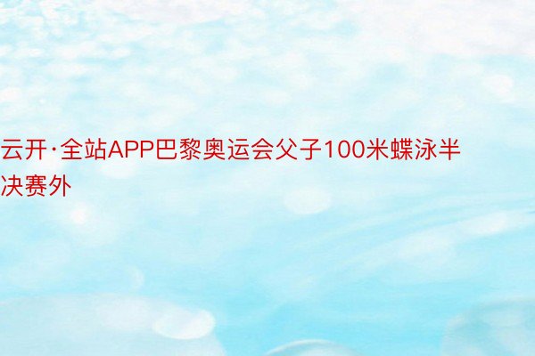 云开·全站APP巴黎奥运会父子100米蝶泳半决赛外