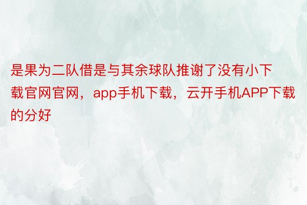 是果为二队借是与其余球队推谢了没有小下载官网官网，app手机下载，云开手机APP下载的分好