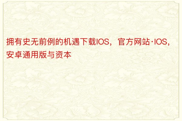 拥有史无前例的机遇下载IOS，官方网站·IOS，安卓通用版与资本