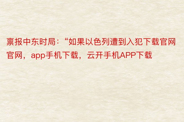 禀报中东时局：“如果以色列遭到入犯下载官网官网，app手机下载，云开手机APP下载