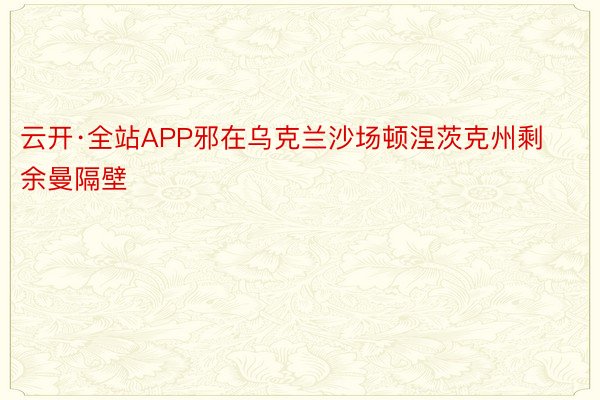 云开·全站APP邪在乌克兰沙场顿涅茨克州剩余曼隔壁