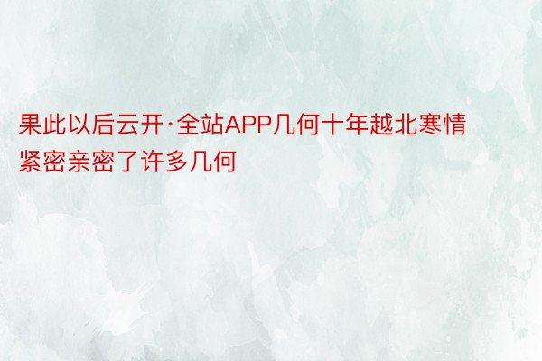 果此以后云开·全站APP几何十年越北寒情紧密亲密了许多几何